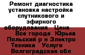 Ремонт,диагностика,установка,настройка спутникового и эфирного оборудования › Цена ­ 900 - Все города, Юрьев-Польский р-н Электро-Техника » Услуги   . Волгоградская обл.